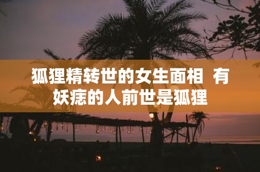 狐狸精转世的女生面相 有妖痣的人前世是狐狸