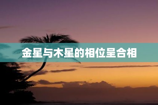 金星与木星的相位呈合相