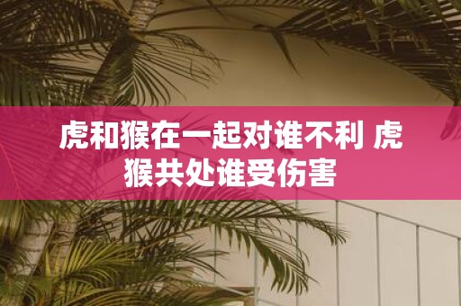 虎和猴在一起对谁不利 虎猴共处谁受伤害