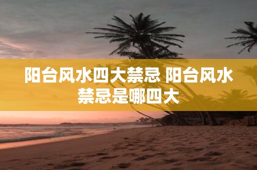 阳台风水四大禁忌 阳台风水禁忌是哪四大