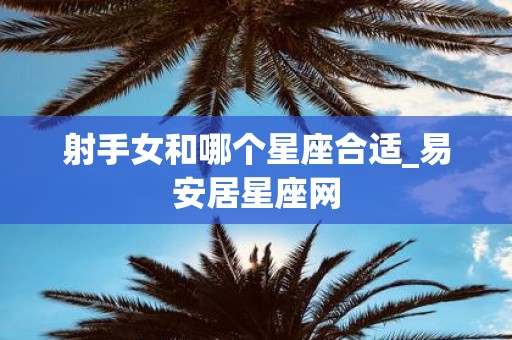 射手女和哪个星座合适_易安居星座网
