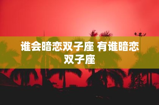 谁会暗恋双子座 有谁暗恋双子座
