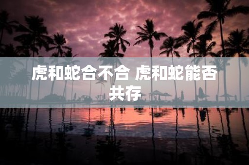 虎和蛇合不合 虎和蛇能否共存