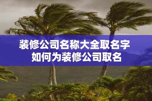 装修公司名称大全取名字 如何为装修公司取名