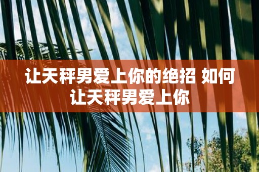 让天秤男爱上你的绝招 如何让天秤男爱上你