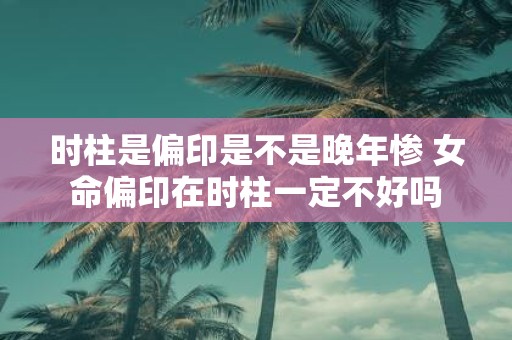 时柱是偏印是不是晚年惨 女命偏印在时柱一定不好吗