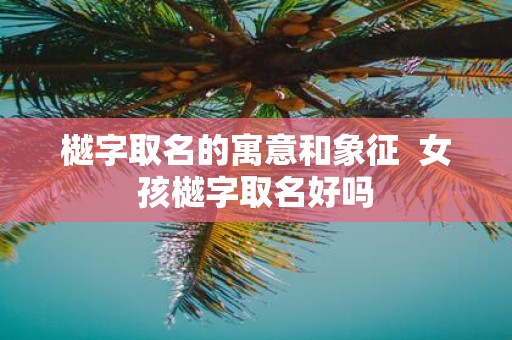 樾字取名的寓意和象征 女孩樾字取名好吗