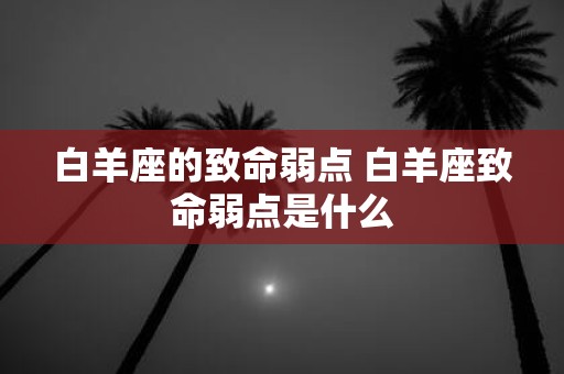 白羊座的致命弱点 白羊座致命弱点是什么 白羊座的致命弱点 白羊座致命弱点是什么