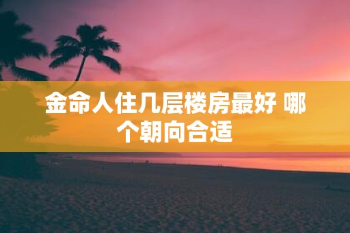 金命人住几层楼房最好 哪个朝向合适