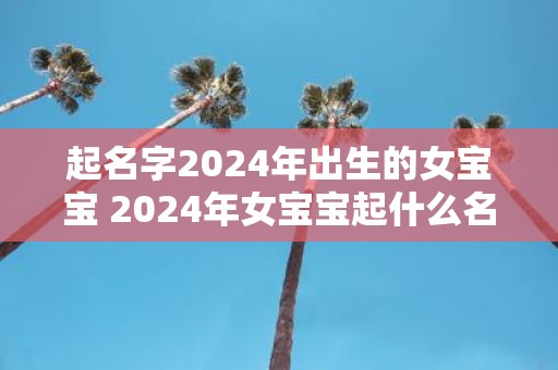 起名字2025年出生的女宝宝 2025年女宝宝起什么名字好