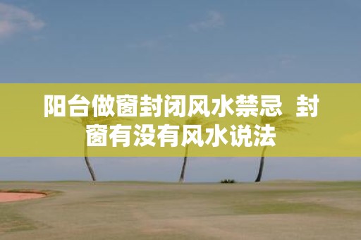 阳台做窗封闭风水禁忌 封窗有没有风水说法