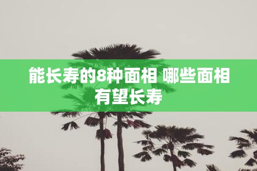 能长寿的8种面相 哪些面相有望长寿