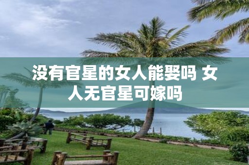 没有官星的女人能娶吗 女人无官星可嫁吗