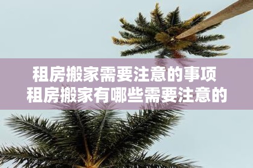 租房搬家需要注意的事项 租房搬家有哪些需要注意的事项
