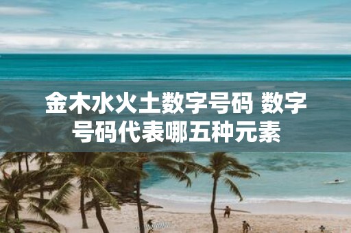 金木水火土数字号码 数字号码代表哪五种元素