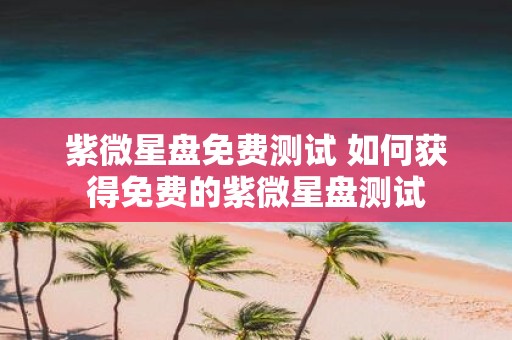 紫微星盘免费测试 如何获得免费的紫微星盘测试