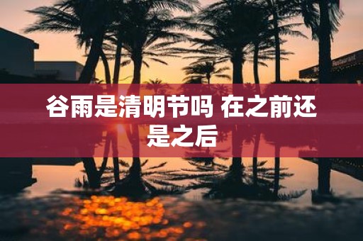 谷雨是清明节吗 在之前还是之后