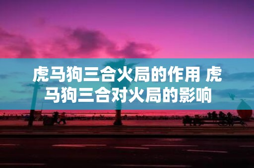 虎马狗三合火局的作用 虎马狗三合对火局的影响