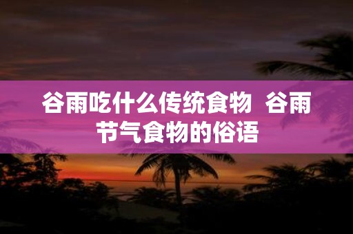 谷雨吃什么传统食物 谷雨节气食物的俗语