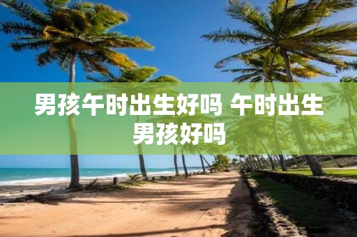 男孩午时出生好吗 午时出生男孩好吗