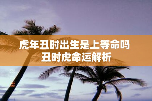 虎年丑时出生是上等命吗 丑时虎命运解析