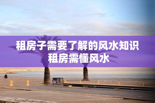 租房子需要了解的风水知识 租房需懂风水