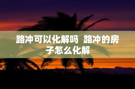 路冲可以化解吗 路冲的房子怎么化解