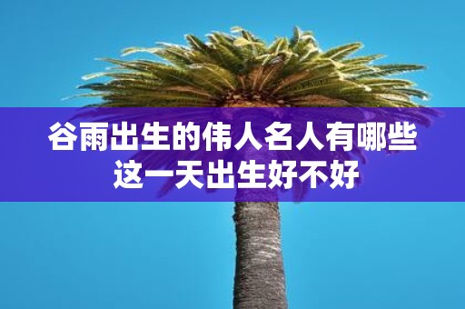 谷雨出生的伟人名人有哪些 这一天出生好不好