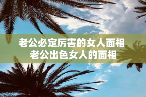老公必定厉害的女人面相 老公出色女人的面相