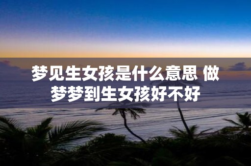 梦见生女孩是什么意思 做梦梦到生女孩好不好