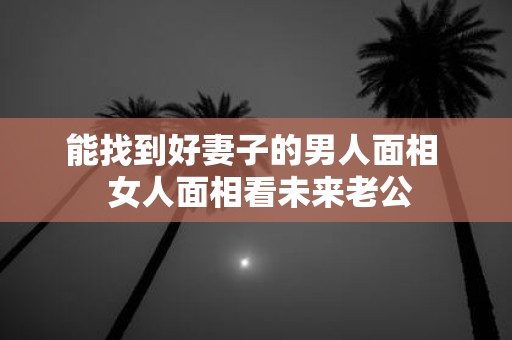 能找到好妻子的男人面相 女人面相看未来老公
