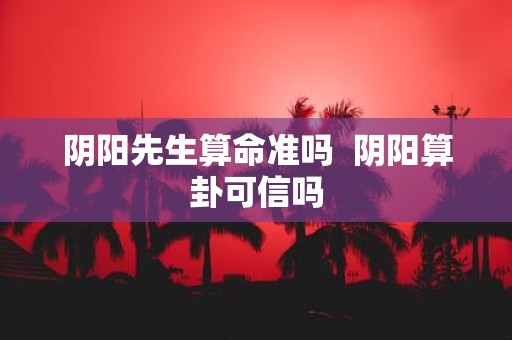阴阳先生算命准吗 阴阳算卦可信吗