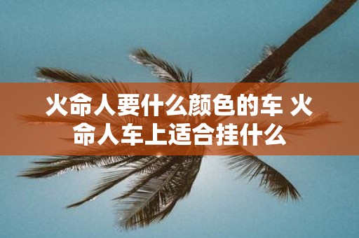 火命人要什么颜色的车 火命人车上适合挂什么