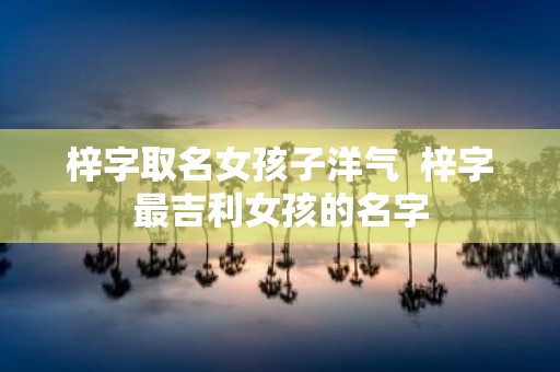 梓字取名女孩子洋气 梓字最吉利女孩的名字