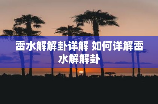 雷水解解卦详解 如何详解雷水解解卦