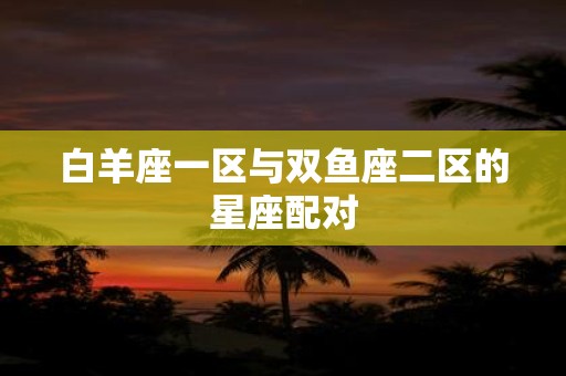 白羊座一区与双鱼座二区的星座配对
