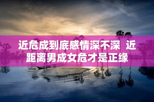 近危成到底感情深不深 近距离男成女危才是正缘