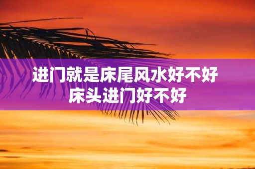 进门就是床尾风水好不好 床头进门好不好