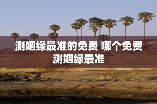 测姻缘最准的免费 哪个免费测姻缘最准