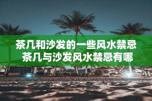 茶几和沙发的一些风水禁忌 茶几与沙发风水禁忌有哪些