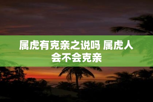 属虎有克亲之说吗 属虎人会不会克亲
