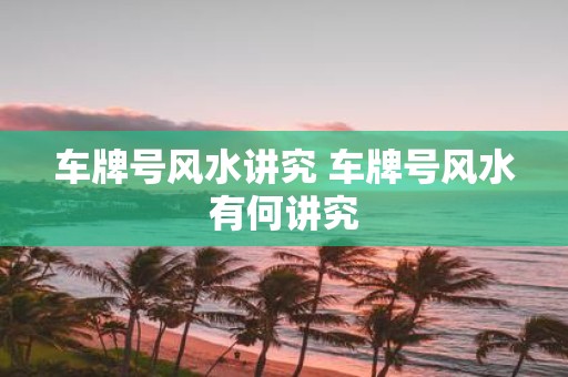 车牌号风水讲究 车牌号风水有何讲究