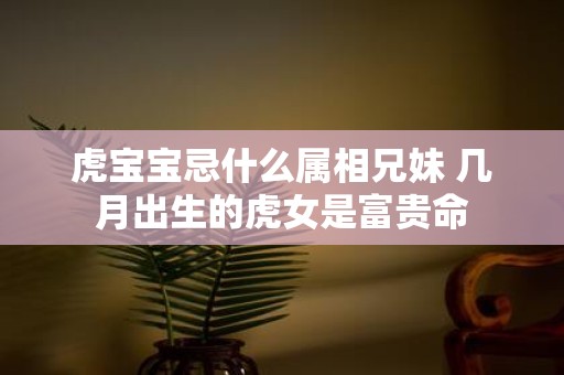 虎宝宝忌什么属相兄妹 几月出生的虎女是富贵命