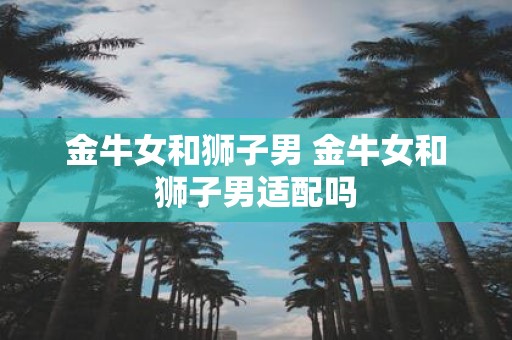 金牛女和狮子男 金牛女和狮子男适配吗