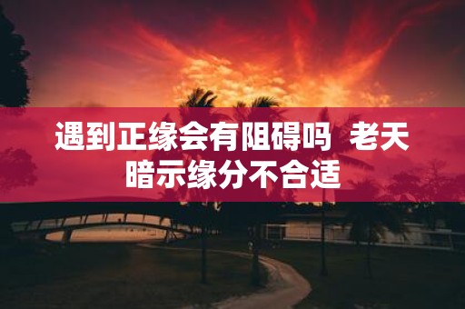 遇到正缘会有阻碍吗 老天暗示缘分不合适
