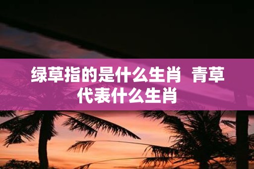 绿草指的是什么生肖 青草代表什么生肖