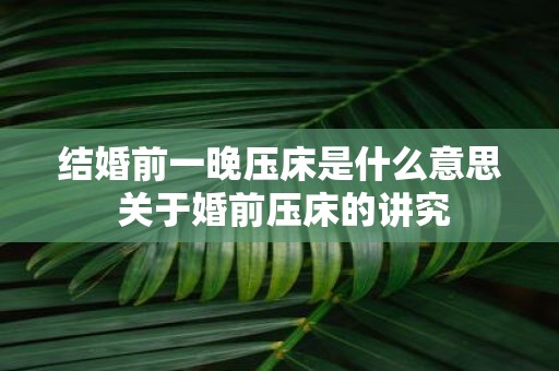 结婚前一晚压床是什么意思 关于婚前压床的讲究