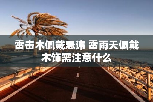 雷击木佩戴忌讳 雷雨天佩戴木饰需注意什么
