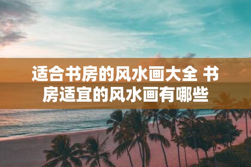 适合书房的风水画大全 书房适宜的风水画有哪些