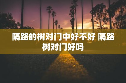 隔路的树对门中好不好 隔路树对门好吗